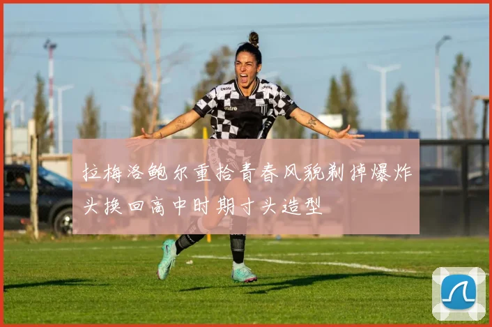 拉梅洛鲍尔重拾青春风貌剃掉爆炸头换回高中时期寸头造型