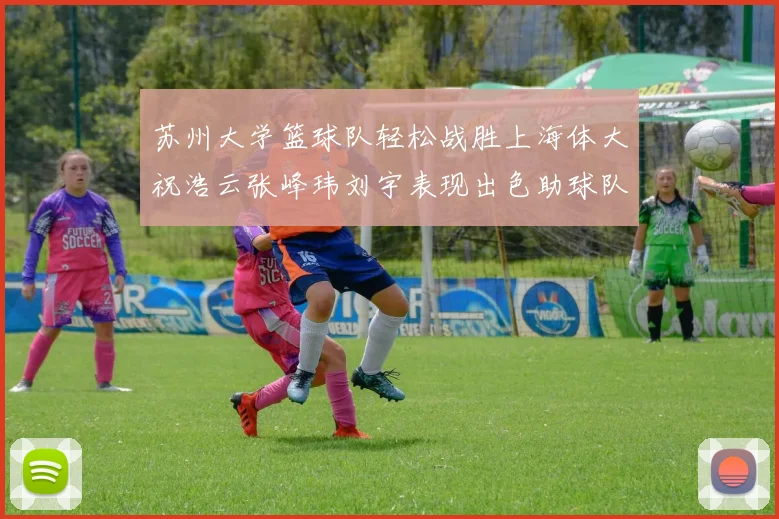 苏州大学篮球队轻松战胜上海体大祝浩云张峰玮刘宇表现出色助球队获胜