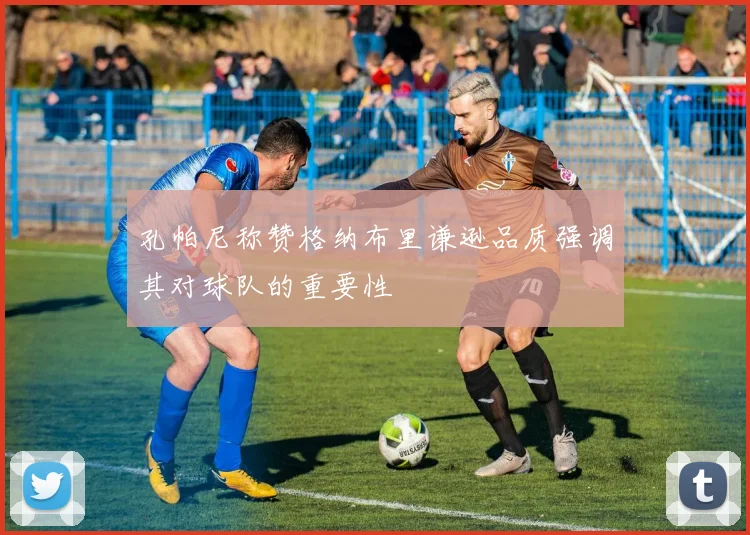 孔帕尼称赞格纳布里谦逊品质强调其对球队的重要性