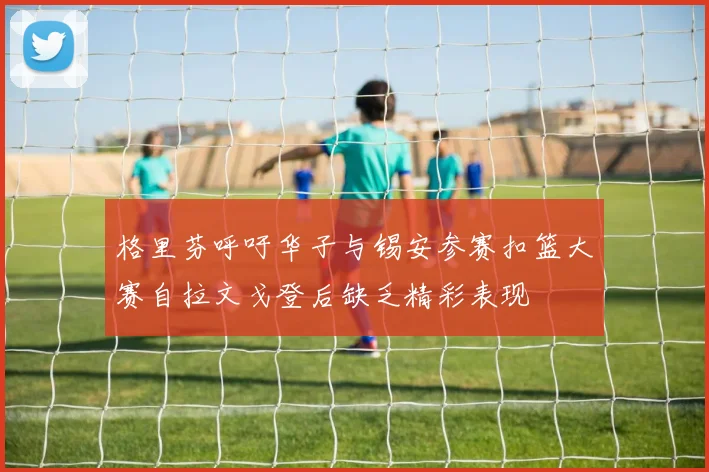格里芬呼吁华子与锡安参赛扣篮大赛自拉文戈登后缺乏精彩表现