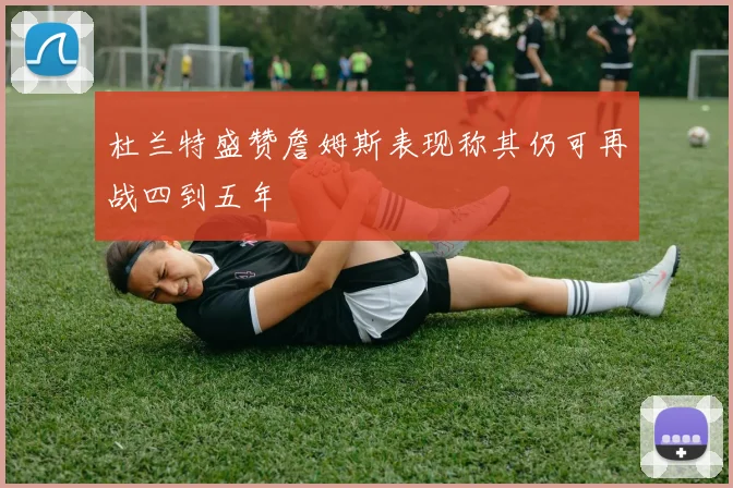 杜兰特盛赞詹姆斯表现称其仍可再战四到五年