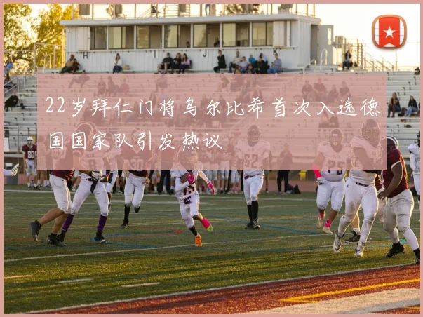 22岁拜仁门将乌尔比希首次入选德国国家队引发热议