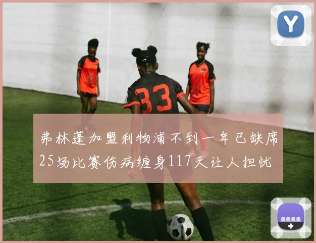 弗林蓬加盟利物浦不到一年已缺席25场比赛伤病缠身117天让人担忧