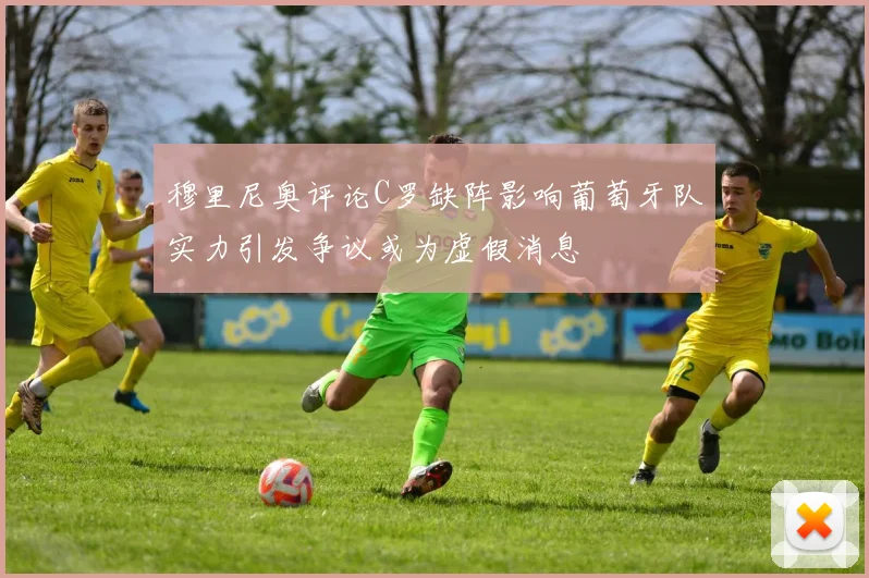 穆里尼奥评论C罗缺阵影响葡萄牙队实力引发争议或为虚假消息