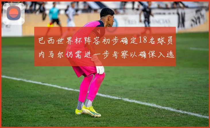 巴西世界杯阵容初步确定18名球员内马尔仍需进一步考察以确保入选