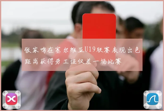 张家鸣在塞尔维亚U19联赛表现出色距离获得劳工证仅差一场比赛